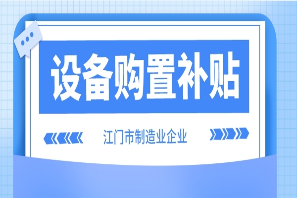 2022年江門市制造業(yè)企業(yè)設(shè)備購置補(bǔ)貼(第二季度、第三季度)申報(bào)