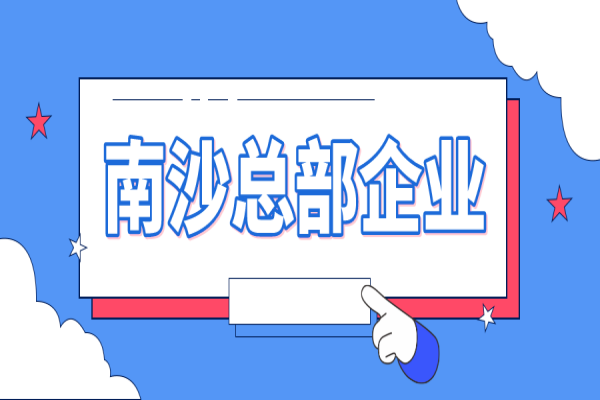 2022年南沙總部企業(yè)認定及獎勵申報（條件、好處、時(shí)間）