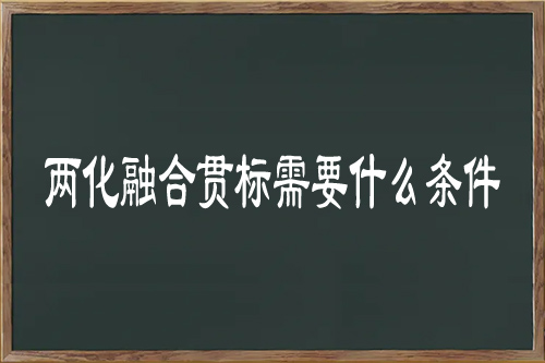 兩化融合貫標(biāo)需要什么條件（兩化融合管理體系認(rèn)證條件）