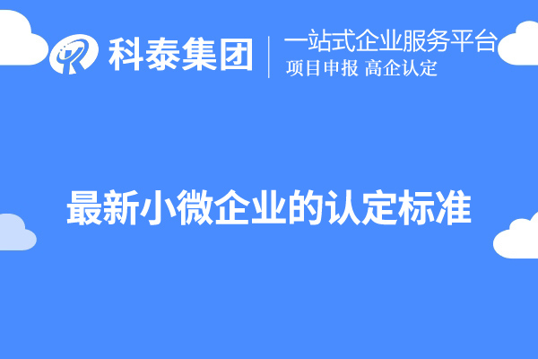 廣東小微企業(yè)認(rèn)定標(biāo)準(zhǔn)（最新小微企業(yè)的認(rèn)定標(biāo)準(zhǔn)）