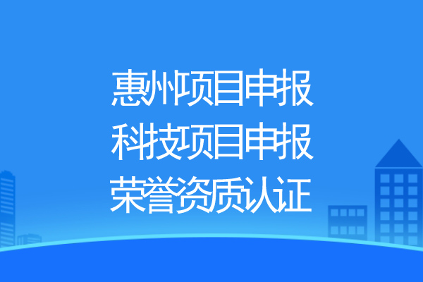 惠州項目申報，科技項目申報、榮譽資質(zhì)認證