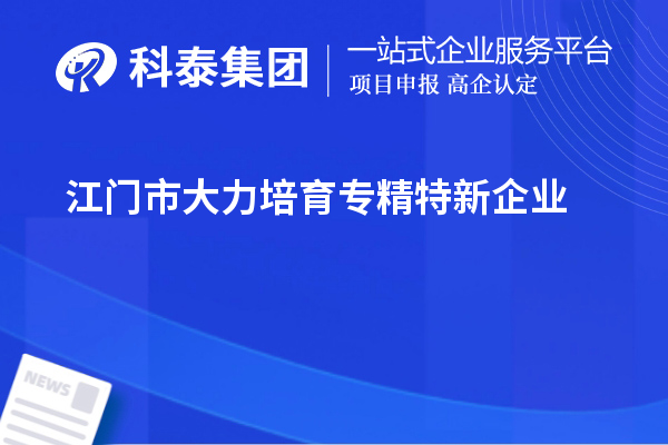 江門市大力培育專精特新企業(yè)