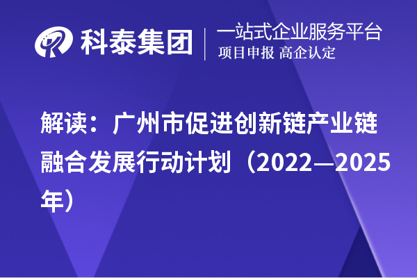 解讀：廣州市促進(jìn)創(chuàng  )新鏈產(chǎn)業(yè)鏈融合發(fā)展行動(dòng)計劃（2022—2025年）