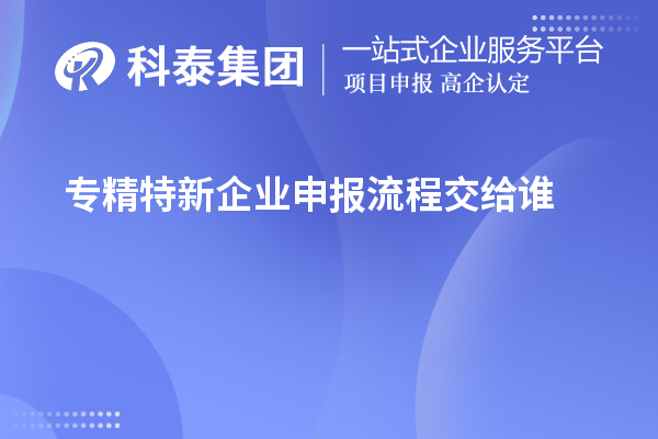 專精特新企業(yè)申報流程交給誰