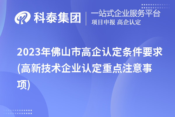 2023年佛山市高企認定條件要求(高新技術企業(yè)認定重點注意事項)