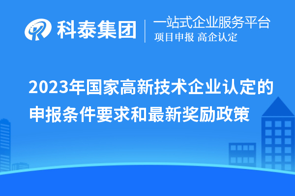 2023年國家高新技術(shù)企業(yè)認定的申報條件要求和最新獎勵政策