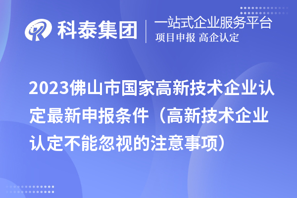 2023佛山市國家高新技術(shù)企業(yè)認(rèn)定最新申報(bào)條件（高新技術(shù)企業(yè)認(rèn)定不能忽視的注意事項(xiàng)）