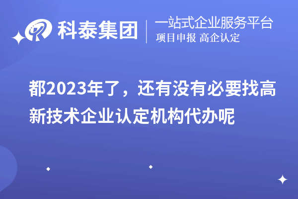 都2023年了，還有沒有必要找高新技術(shù)企業(yè)認(rèn)定機(jī)構(gòu)代辦呢