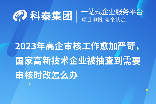 2023年高企審核工作愈加嚴苛，國家高新技術(shù)企業(yè)被抽查到需要審核時(shí)改怎么辦