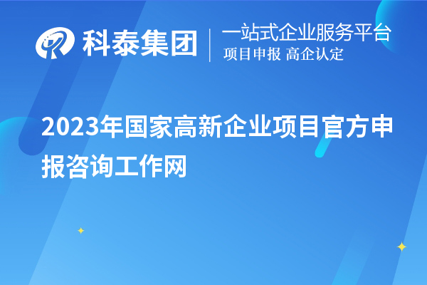 2023年國家高新企業(yè)項目官方申報咨詢工作網(wǎng)