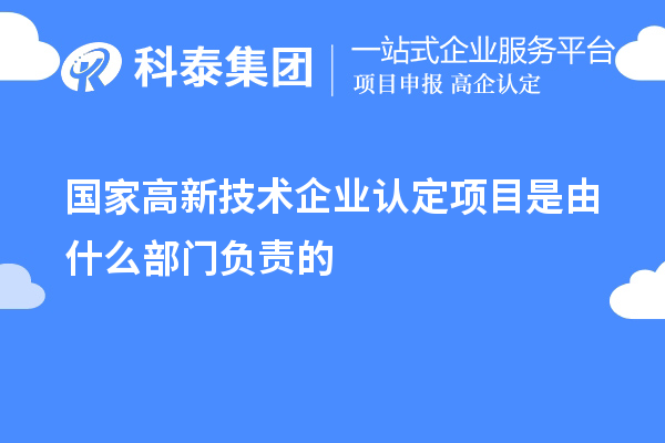 國家高新技術(shù)企業(yè)認定項目是由什么部門(mén)負責的