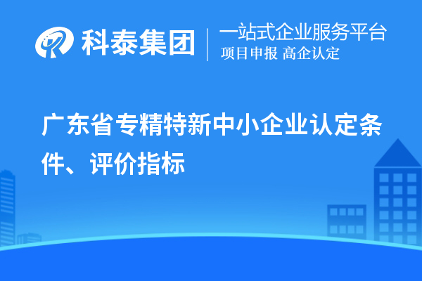 廣東省專精特新中小企業(yè)認(rèn)定條件、評(píng)價(jià)指標(biāo)