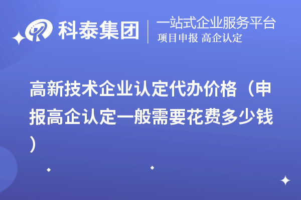 高新技術(shù)企業(yè)認定代辦價格（申報高企認定一般需要花費多少錢）