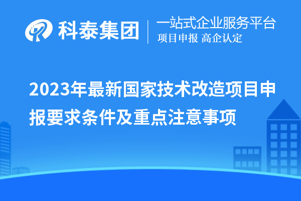 2023年最新國家技術(shù)改造項目申報要求條件及重點注意事項