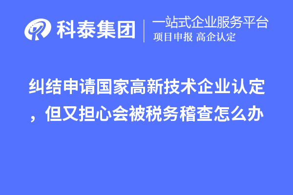 糾結(jié)申請國家高新技術(shù)企業(yè)認定，但又擔(dān)心會被稅務(wù)稽查怎么辦