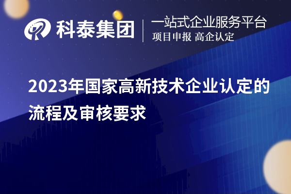 2023年國家高新技術(shù)企業(yè)認(rèn)定的流程及審核要求