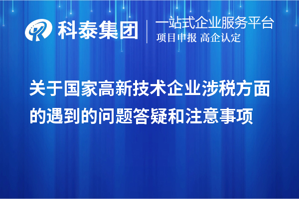 關(guān)于國家高新技術(shù)企業(yè)涉稅方面的遇到的問題答疑和注意事項(xiàng)