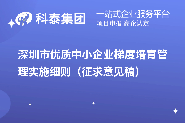 深圳市優(yōu)質(zhì)中小企業(yè)梯度培育管理實(shí)施細則（征求意見(jiàn)稿）