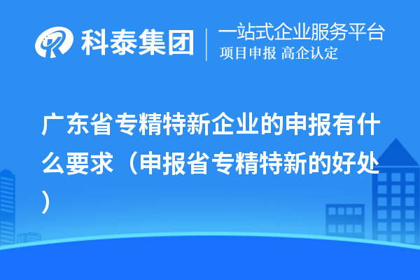 廣東省專精特新企業(yè)的申報(bào)有什么要求（申報(bào)省專精特新的好處）