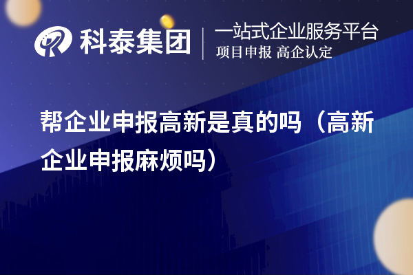 幫企業(yè)申報(bào)高新是真的嗎（高新企業(yè)申報(bào)麻煩嗎）