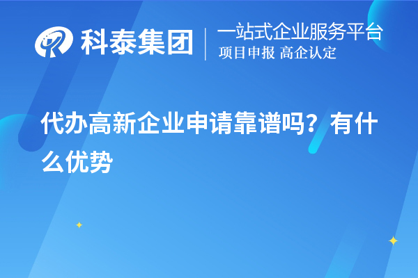 代辦高新企業(yè)申請(qǐng)靠譜嗎？有什么優(yōu)勢(shì)