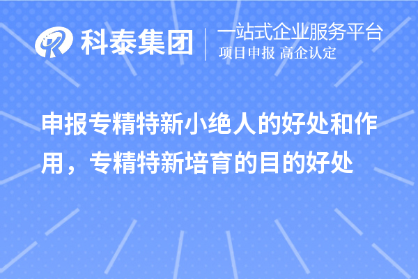 申報(bào)專精特新小絕人的好處和作用，專精特新培育的目的好處