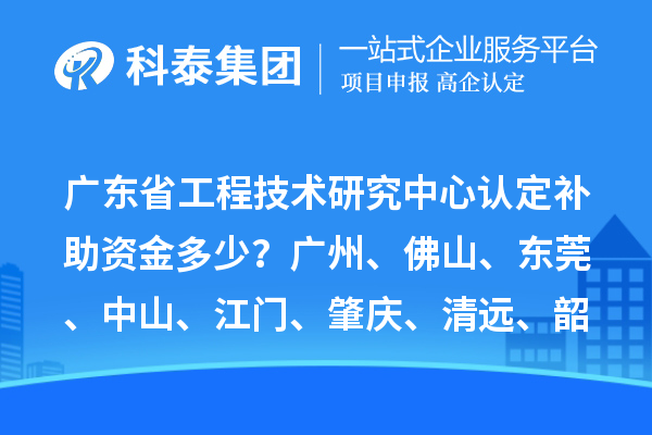 廣東省工程技術(shù)研究中心認(rèn)定補(bǔ)助資金多少？廣州、佛山、東莞、中山、江門(mén)、肇慶、清遠(yuǎn)、韶關(guān)