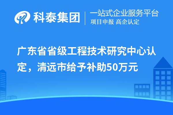 廣東省省級(jí)工程技術(shù)研究中心認(rèn)定，清遠(yuǎn)市給予補(bǔ)助50萬(wàn)元