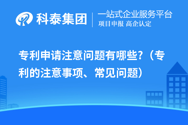 專利申請注意問題有哪些?（專利的注意事項(xiàng)、常見問題）