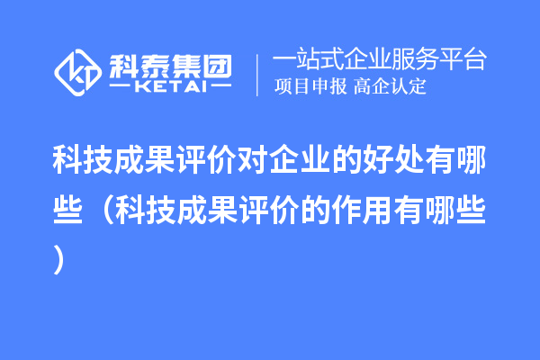 科技成果評價(jià)對企業(yè)的好處有哪些（科技成果評價(jià)的作用有哪些）