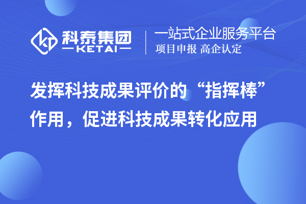 發(fā)揮科技成果評(píng)價(jià)的“指揮棒”作用，促進(jìn)科技成果轉(zhuǎn)化應(yīng)用