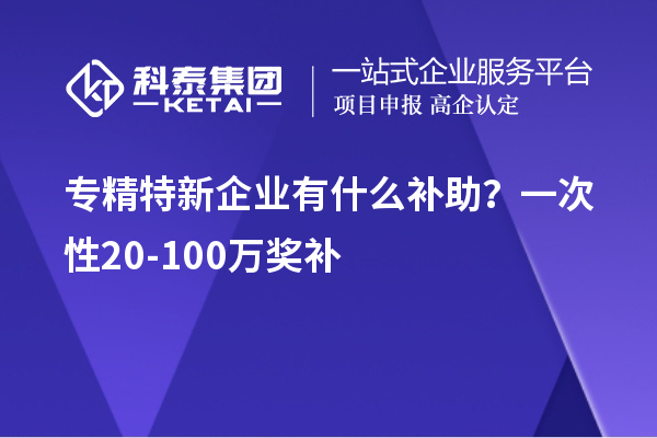 專精特新企業(yè)有什么補助？一次性20-100萬獎補