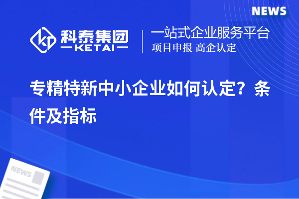 專精特新中小企業(yè)如何認(rèn)定？條件及指標(biāo)