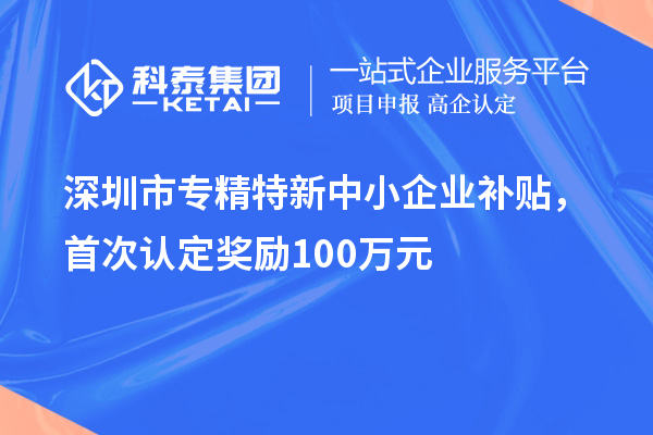 深圳市專精特新中小企業(yè)補貼，首次認(rèn)定獎勵100萬元