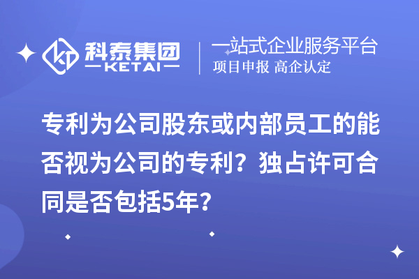 專利為公司股東或內(nèi)部員工的能否視為公司的專利？獨(dú)占許可合同是否包括5年？