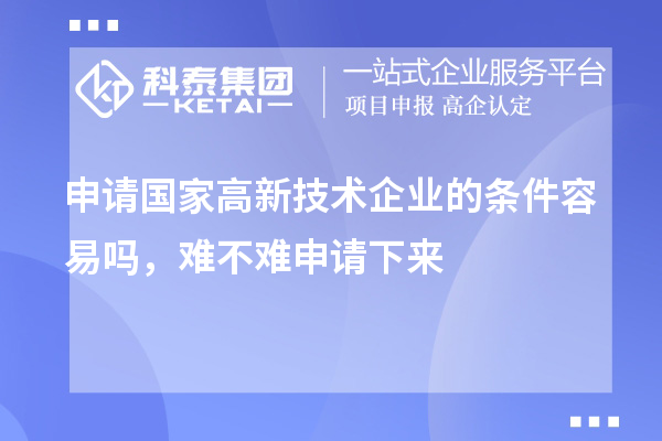 申請(qǐng)國(guó)家高新技術(shù)企業(yè)的條件容易嗎，難不難申請(qǐng)下來