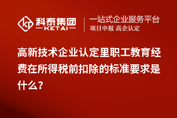 高新技術企業(yè)認定里職工教育經費在所得稅前扣除的標準要求是什么？