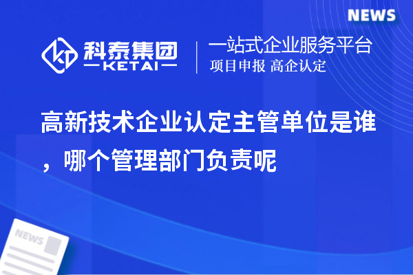 高新技術(shù)企業(yè)認(rèn)定主管單位是誰，哪個(gè)管理部門負(fù)責(zé)呢