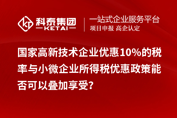 國家高新技術(shù)企業(yè)優(yōu)惠10%的稅率與小微企業(yè)所得稅優(yōu)惠政策能否可以疊加享受？