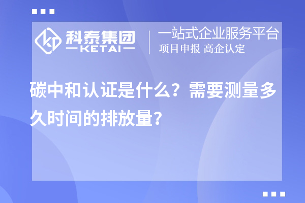 碳中和認證是什么？需要測量多久時間的排放量？