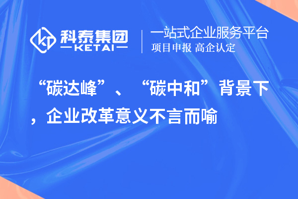 “碳達峰”、“碳中和”背景下，企業(yè)改革意義不言而喻