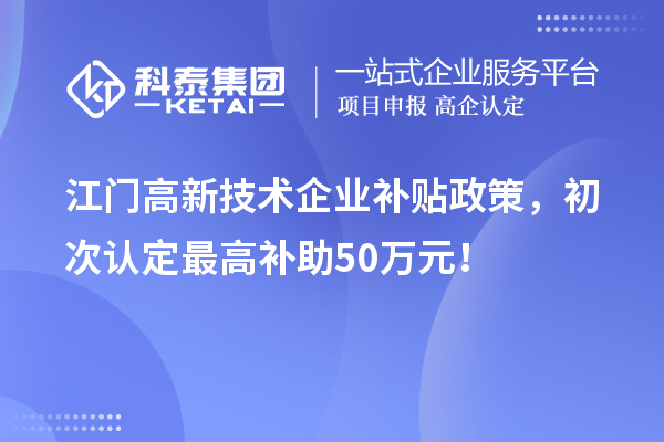 江門(mén)高新技術(shù)企業(yè)補貼政策，初次認定最高補助50萬(wàn)元！