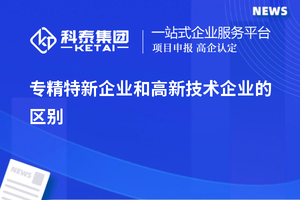 專精特新企業(yè)和高新技術(shù)企業(yè)的區(qū)別