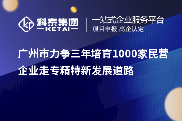 廣州市力爭三年培育1000家民營企業(yè)走專精特新發(fā)展道路