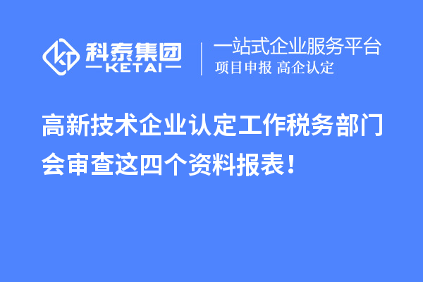 高新技術(shù)企業(yè)認(rèn)定工作稅務(wù)部門會(huì)審查這四個(gè)資料報(bào)表！