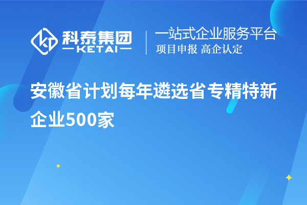 安徽省計劃每年遴選省專(zhuān)精特新企業(yè)500家