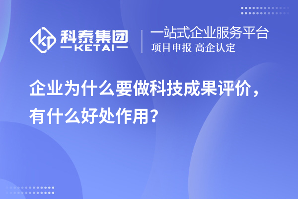 企業(yè)為什么要做科技成果評(píng)價(jià)，有什么好處作用？