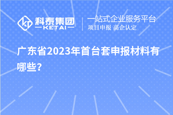 廣東省2023年首臺套申報(bào)材料有哪些？