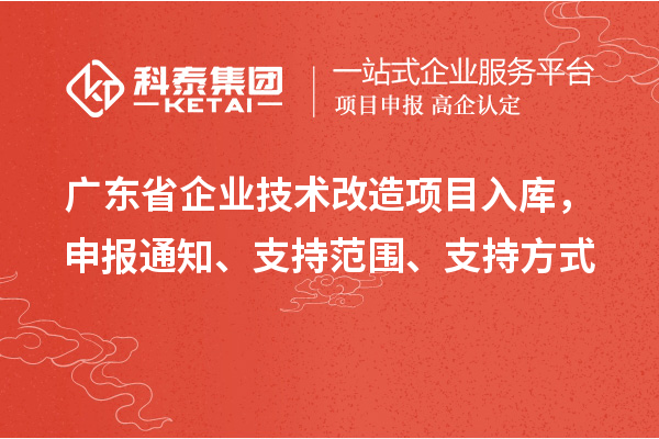 廣東省企業(yè)技術(shù)改造項目入庫，申報通知、支持范圍、支持方式