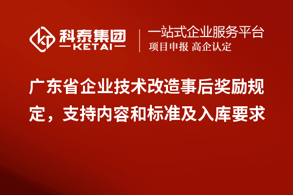 廣東省企業(yè)技術(shù)改造事后獎勵規(guī)定，支持內(nèi)容和標(biāo)準(zhǔn)及入庫要求